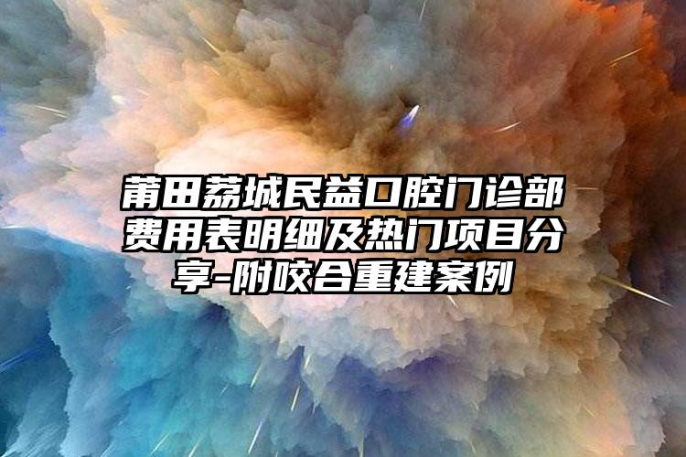 莆田荔城民益口腔门诊部费用表明细及热门项目分享-附咬合重建案例