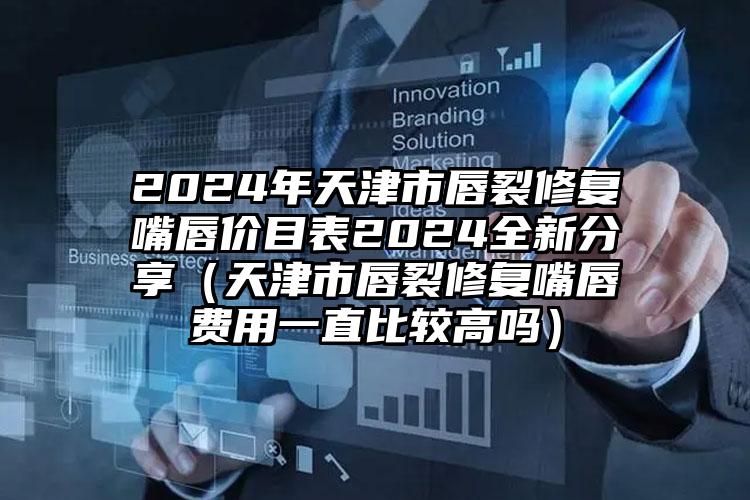 2024年天津市唇裂修复嘴唇价目表2024全新分享（天津市唇裂修复嘴唇费用一直比较高吗）