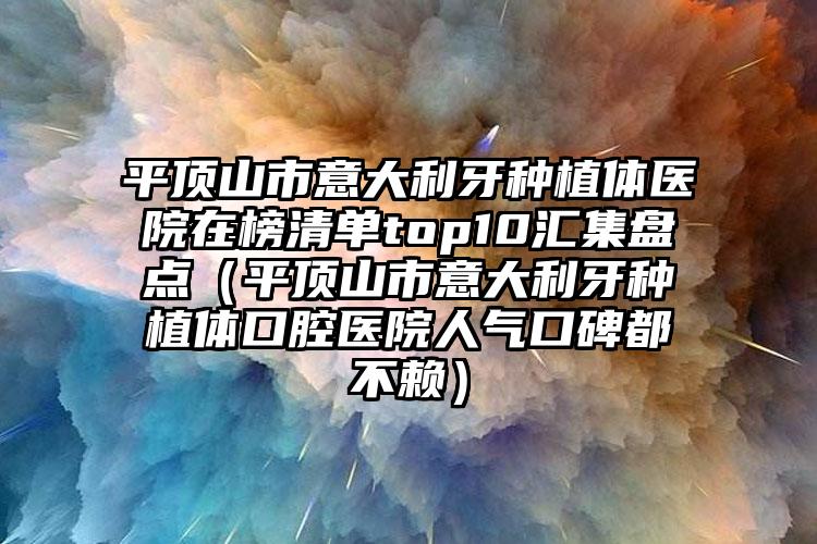 平顶山市意大利牙种植体医院在榜清单top10汇集盘点（平顶山市意大利牙种植体口腔医院人气口碑都不赖）