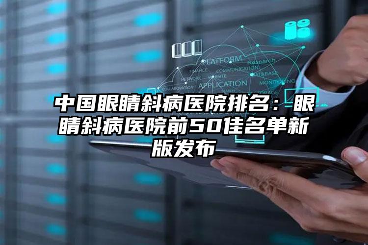 中国眼睛斜病医院排名：眼睛斜病医院前50佳名单新版发布