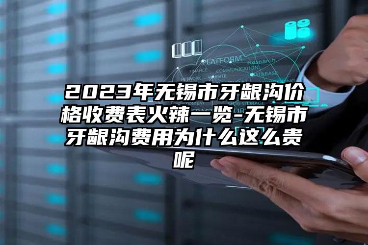 2023年无锡市牙龈沟价格收费表火辣一览-无锡市牙龈沟费用为什么这么贵呢