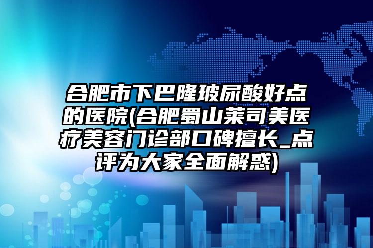 合肥市下巴隆玻尿酸好点的医院(合肥蜀山莱司美医疗美容门诊部口碑擅长_点评为大家全面解惑)