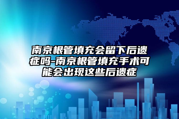 南京根管填充会留下后遗症吗-南京根管填充手术可能会出现这些后遗症