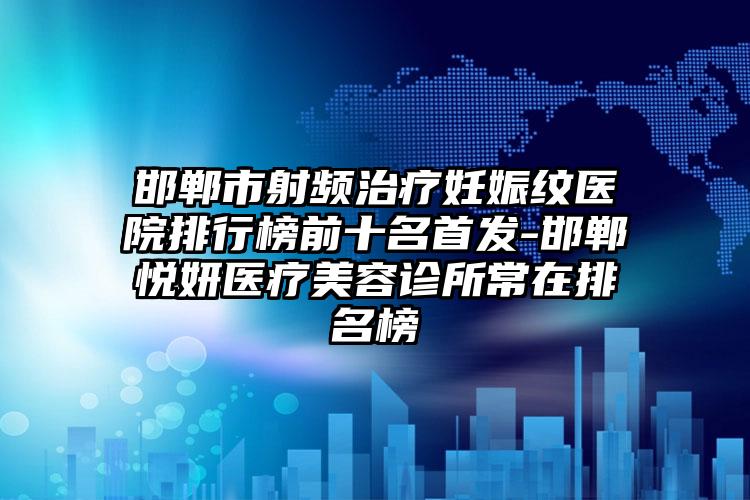 邯郸市射频治疗妊娠纹医院排行榜前十名首发-邯郸悦妍医疗美容诊所常在排名榜