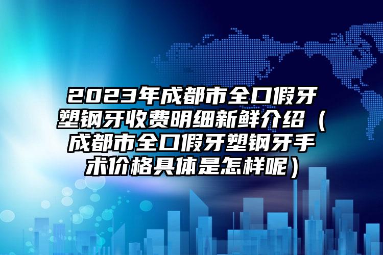 2023年成都市全口假牙塑钢牙收费明细新鲜介绍（成都市全口假牙塑钢牙手术价格具体是怎样呢）