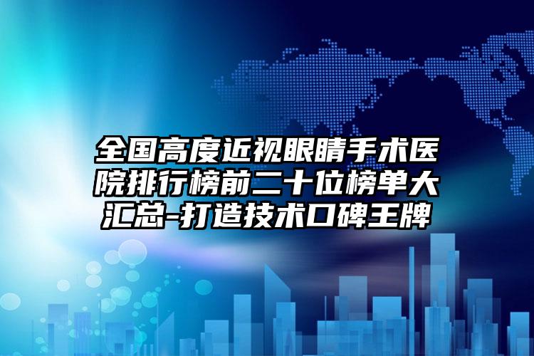 全国高度近视眼睛手术医院排行榜前二十位榜单大汇总-打造技术口碑王牌