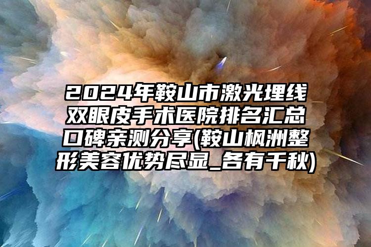 2024年鞍山市激光埋线双眼皮手术医院排名汇总口碑亲测分享(鞍山枫洲整形美容优势尽显_各有千秋)