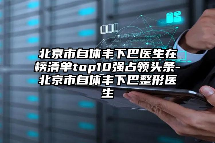 北京市自体丰下巴医生在榜清单top10强占领头条-北京市自体丰下巴整形医生