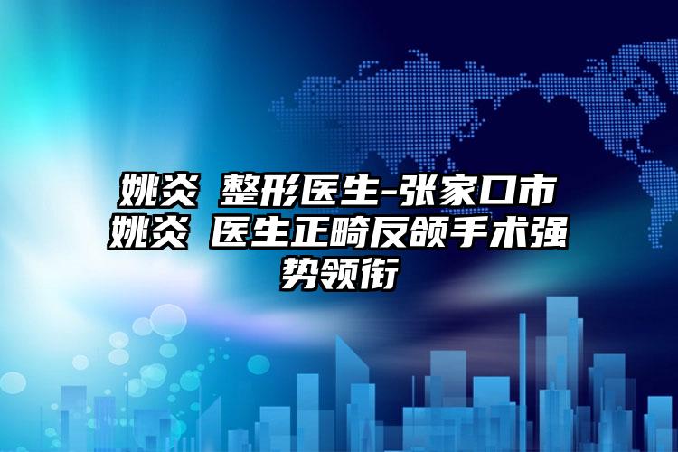 姚炎燚整形医生-张家口市姚炎燚医生正畸反颌手术强势领衔