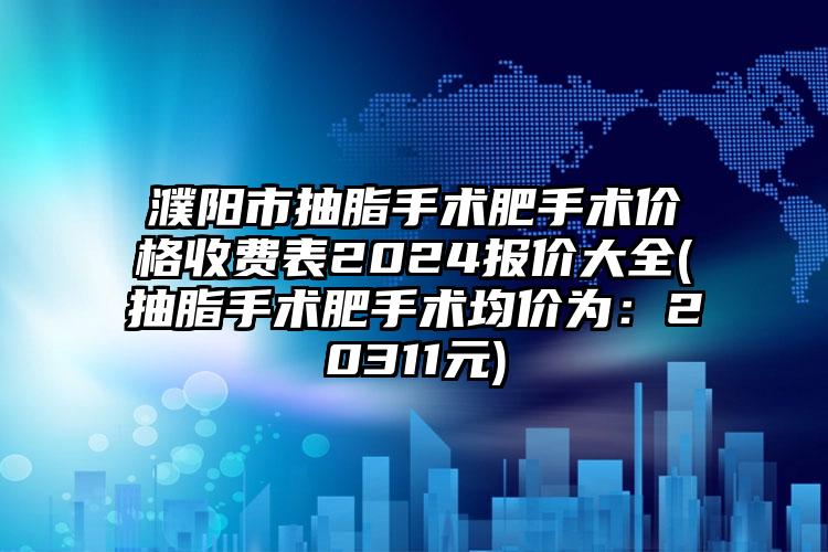 濮阳市抽脂手术肥手术价格收费表2024报价大全(抽脂手术肥手术均价为：20311元)