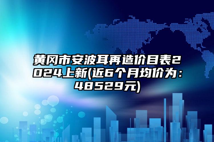 黄冈市安波耳再造价目表2024上新(近6个月均价为：48529元)