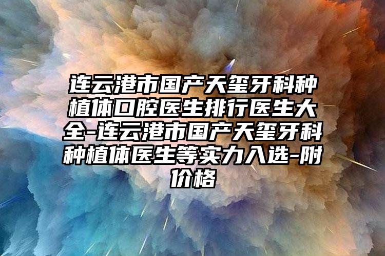 连云港市国产天玺牙科种植体口腔医生排行医生大全-连云港市国产天玺牙科种植体医生等实力入选-附价格