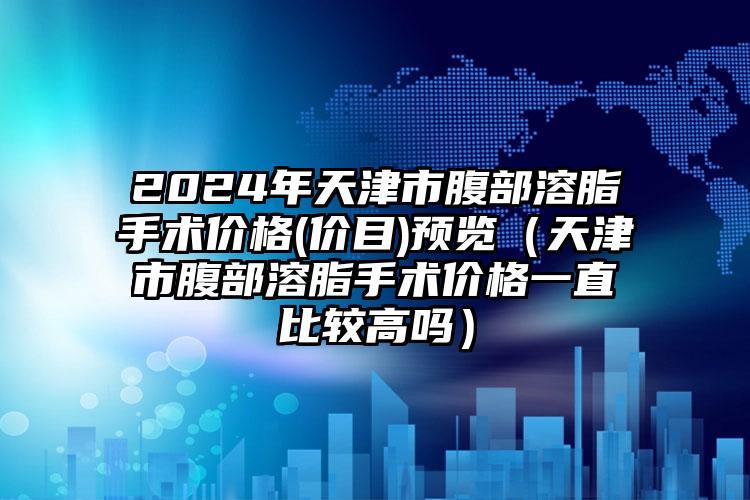 2024年天津市腹部溶脂手术价格(价目)预览（天津市腹部溶脂手术价格一直比较高吗）