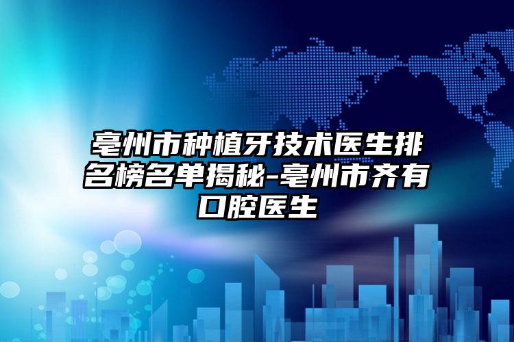 亳州市种植牙技术医生排名榜名单揭秘-亳州市齐有喆口腔医生