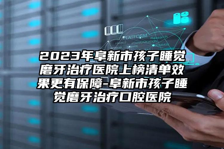 2023年阜新市孩子睡觉磨牙治疗医院上榜清单效果更有保障-阜新市孩子睡觉磨牙治疗口腔医院