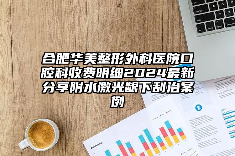 合肥华美整形外科医院口腔科收费明细2024最新分享附水激光龈下刮治案例