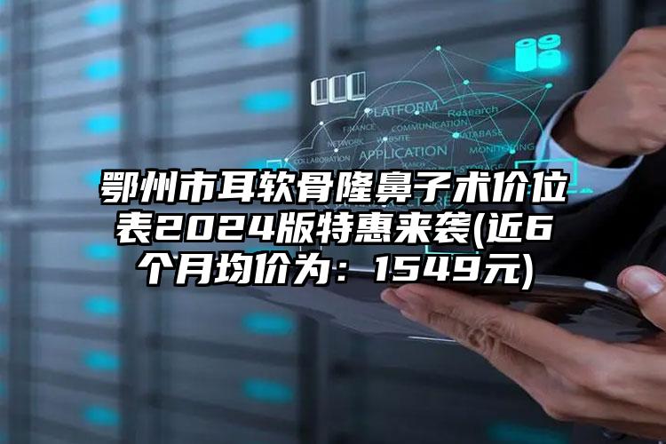 鄂州市耳软骨隆鼻子术价位表2024版特惠来袭(近6个月均价为：1549元)