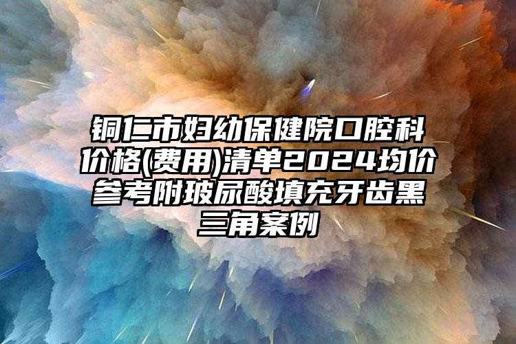 铜仁市妇幼保健院口腔科价格(费用)清单2024均价参考附玻尿酸填充牙齿黑三角案例