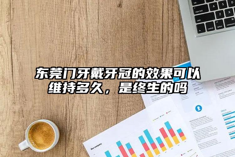 东莞门牙戴牙冠的效果可以维持多久，是终生的吗