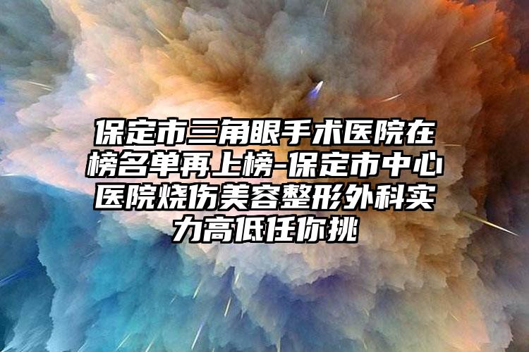 保定市三角眼手术医院在榜名单再上榜-保定市中心医院烧伤美容整形外科实力高低任你挑