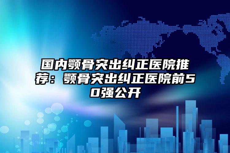 国内颚骨突出纠正医院推荐：颚骨突出纠正医院前50强公开