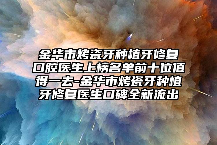 金华市烤瓷牙种植牙修复口腔医生上榜名单前十位值得一去-金华市烤瓷牙种植牙修复医生口碑全新流出