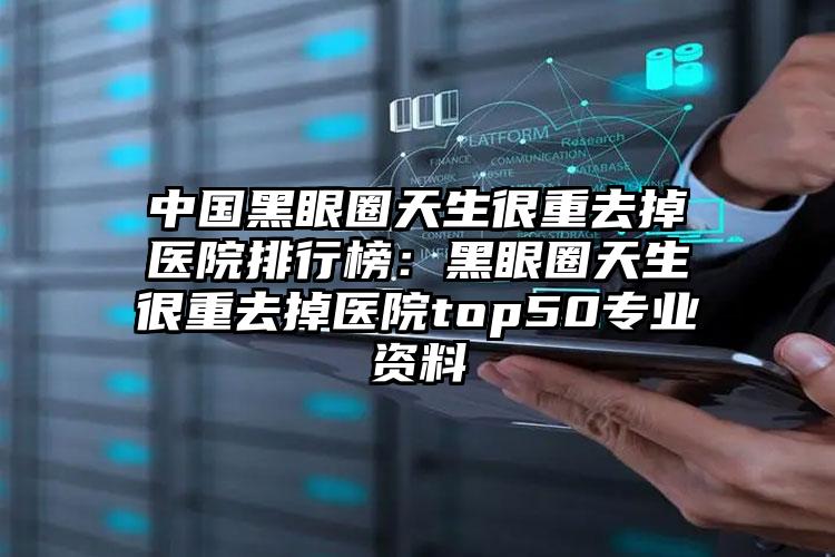 中国黑眼圈天生很重去掉医院排行榜：黑眼圈天生很重去掉医院top50专业资料