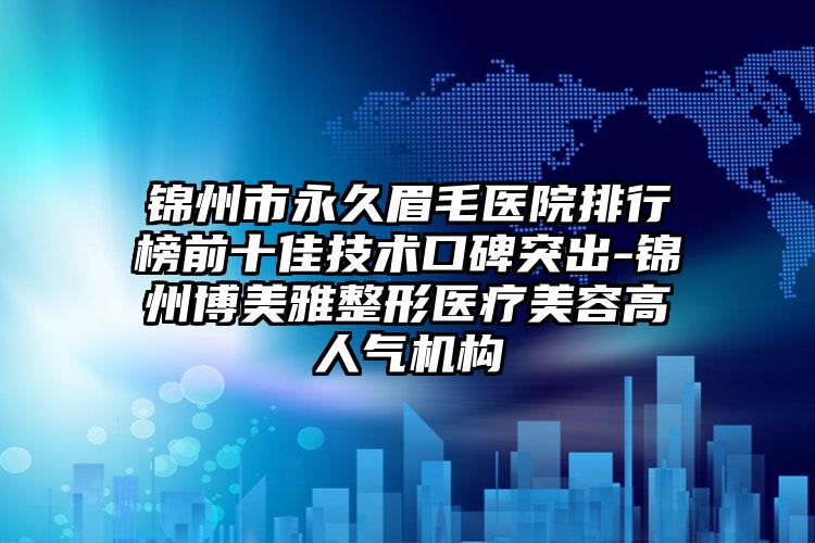 锦州市永久眉毛医院排行榜前十佳技术口碑突出-锦州博美雅整形医疗美容高人气机构