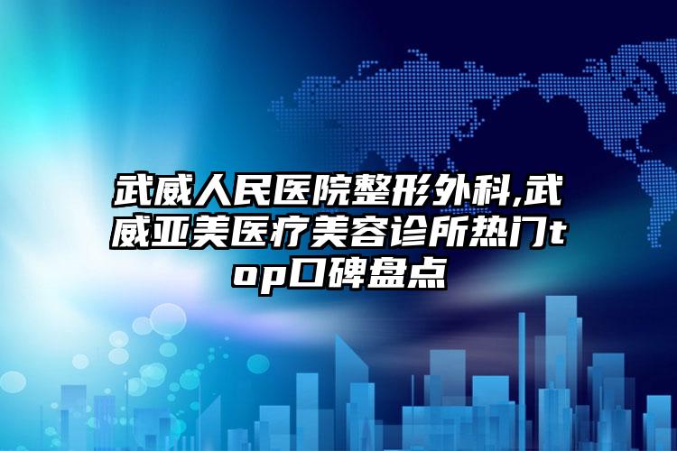 武威人民医院整形外科,武威亚美医疗美容诊所热门top口碑盘点