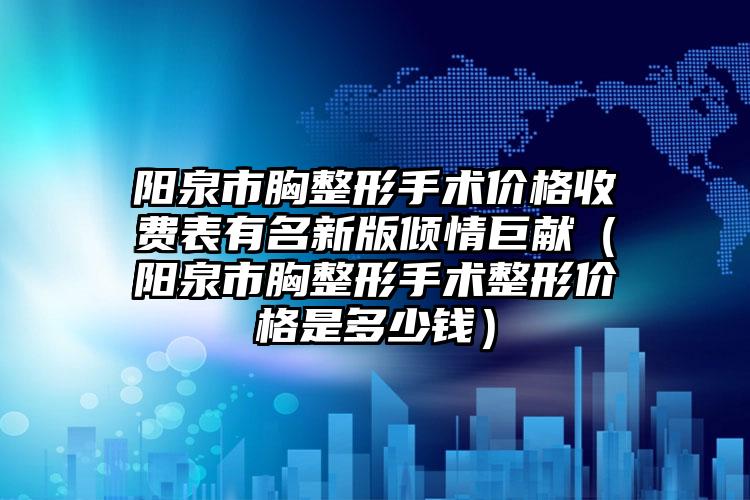 阳泉市胸整形手术价格收费表有名新版倾情巨献（阳泉市胸整形手术整形价格是多少钱）