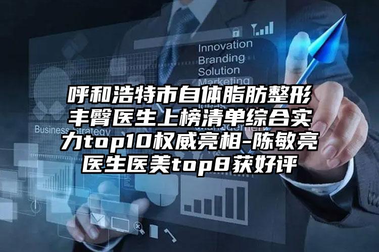 呼和浩特市自体脂肪整形丰臀医生上榜清单综合实力top10权威亮相-陈敏亮医生医美top8获好评