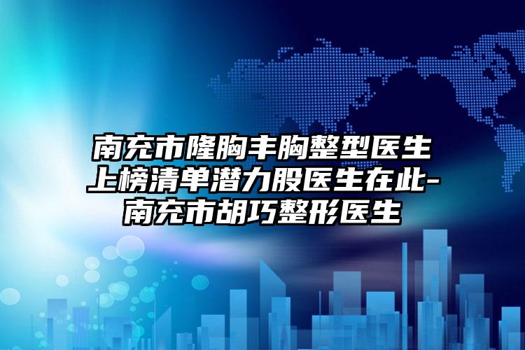 南充市隆胸丰胸整型医生上榜清单潜力股医生在此-南充市胡巧整形医生