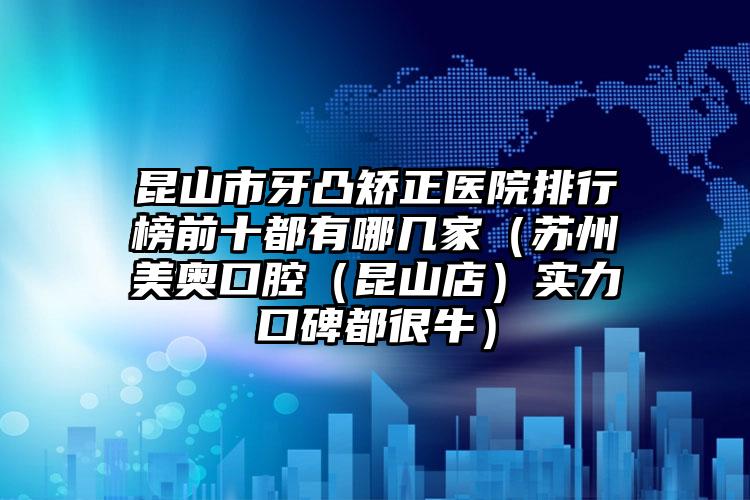 昆山市牙凸矫正医院排行榜前十都有哪几家（苏州美奥口腔（昆山店）实力口碑都很牛）