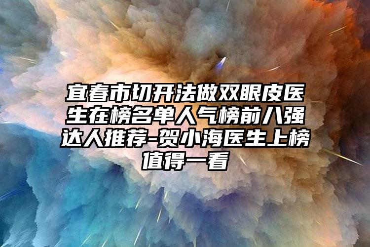 宜春市切开法做双眼皮医生在榜名单人气榜前八强达人推荐-贺小海医生上榜值得一看