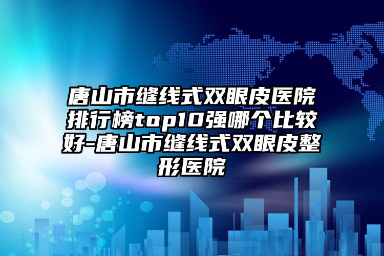 唐山市缝线式双眼皮医院排行榜top10强哪个比较好-唐山市缝线式双眼皮整形医院