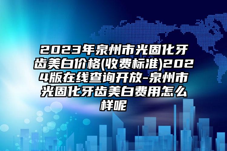 2023年泉州市光固化牙齿美白价格(收费标准)2024版在线查询开放-泉州市光固化牙齿美白费用怎么样呢