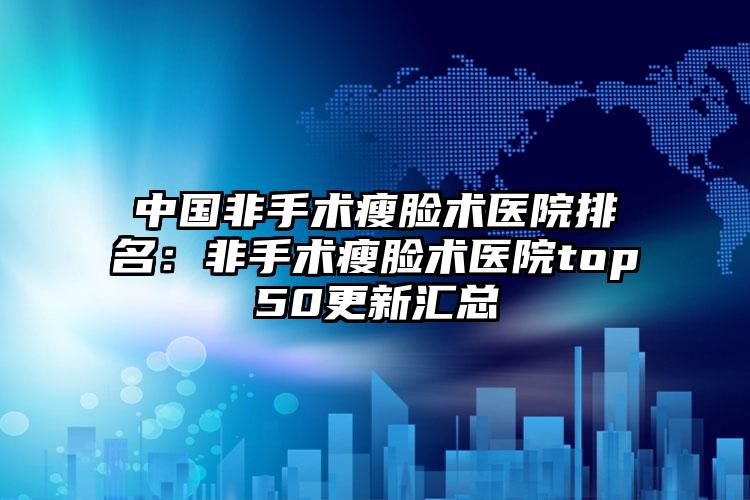 中国非手术瘦脸术医院排名：非手术瘦脸术医院top50更新汇总