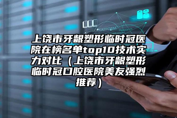 上饶市牙龈塑形临时冠医院在榜名单top10技术实力对比（上饶市牙龈塑形临时冠口腔医院美友强烈推荐）