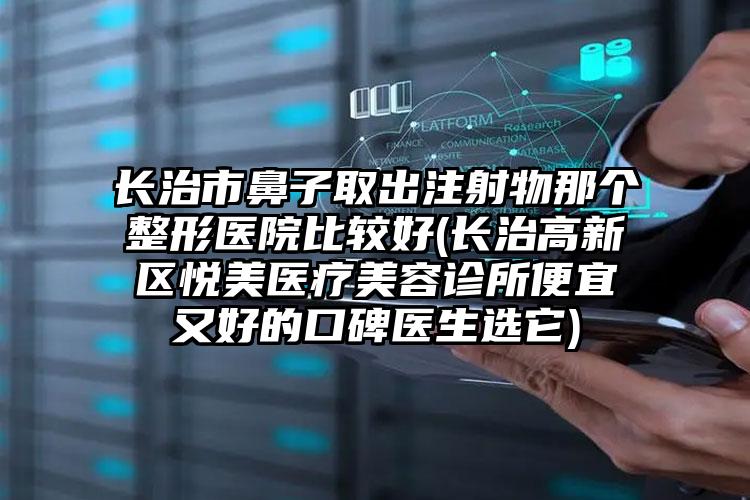 长治市鼻子取出注射物那个整形医院比较好(长治高新区悦美医疗美容诊所便宜又好的口碑医生选它)