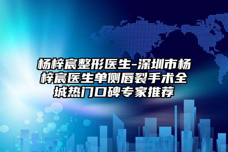 杨梓宸整形医生-深圳市杨梓宸医生单侧唇裂手术全城热门口碑专家推荐