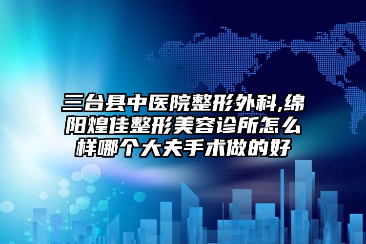 三台县中医院整形外科,绵阳煌佳整形美容诊所怎么样哪个大夫手术做的好