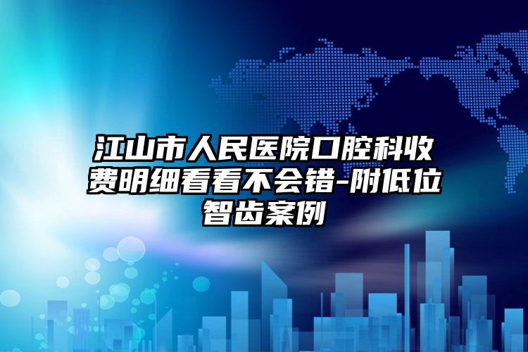 江山市人民医院口腔科收费明细看看不会错-附低位智齿案例