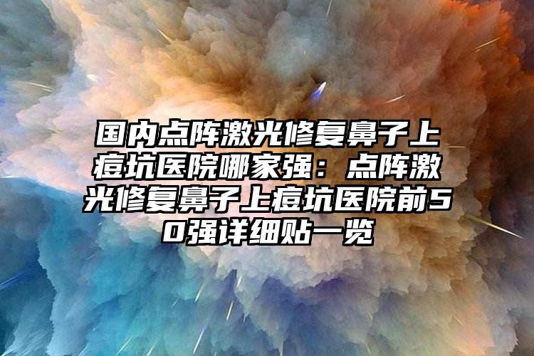 国内点阵激光修复鼻子上痘坑医院哪家强：点阵激光修复鼻子上痘坑医院前50强详细贴一览