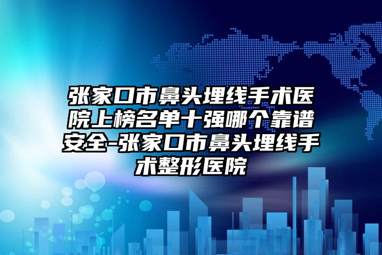 张家口市鼻头埋线手术医院上榜名单十强哪个靠谱安全-张家口市鼻头埋线手术整形医院