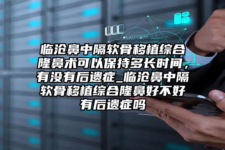 临沧鼻中隔软骨移植综合隆鼻术可以保持多长时间，有没有后遗症_临沧鼻中隔软骨移植综合隆鼻好不好有后遗症吗