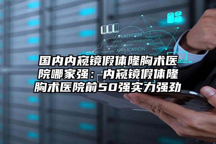 国内内窥镜假体隆胸术医院哪家强：内窥镜假体隆胸术医院前50强实力强劲