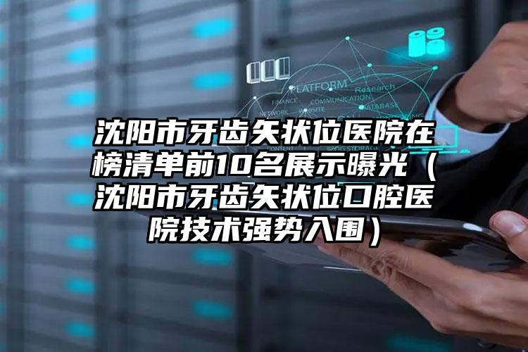 沈阳市牙齿矢状位医院在榜清单前10名展示曝光（沈阳市牙齿矢状位口腔医院技术强势入围）