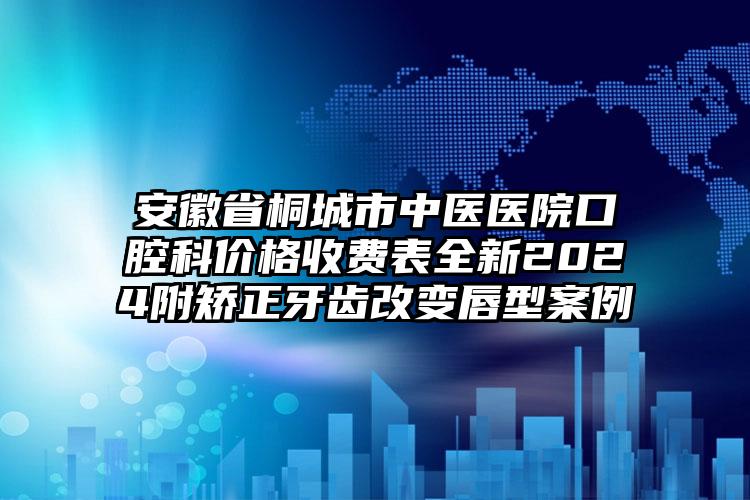 安徽省桐城市中医医院口腔科价格收费表全新2024附矫正牙齿改变唇型案例