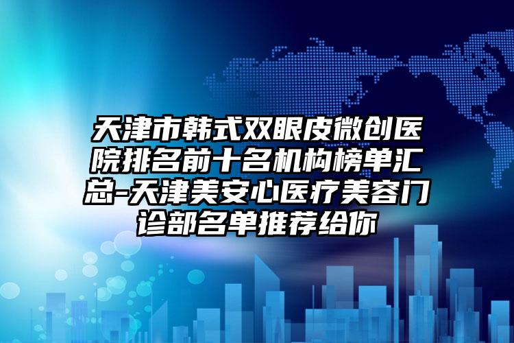 天津市韩式双眼皮微创医院排名前十名机构榜单汇总-天津美安心医疗美容门诊部名单推荐给你