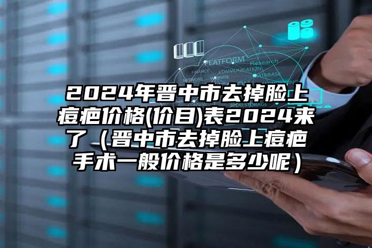 2024年晋中市去掉脸上痘疤价格(价目)表2024来了（晋中市去掉脸上痘疤手术一般价格是多少呢）